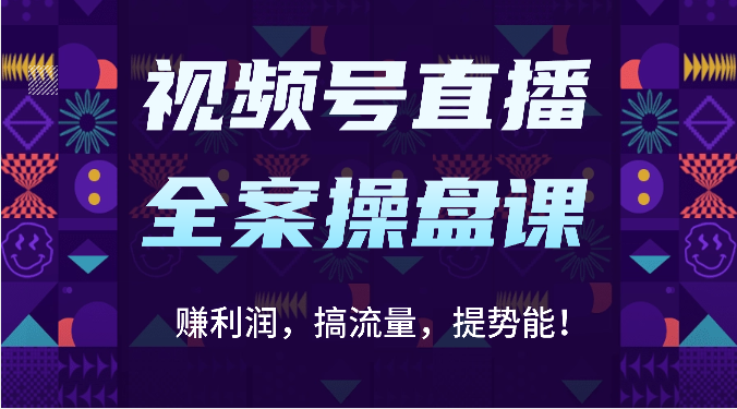 视频号直播全案操盘课：赚利润，搞流量，提势能！（16节课）-轻创项目网