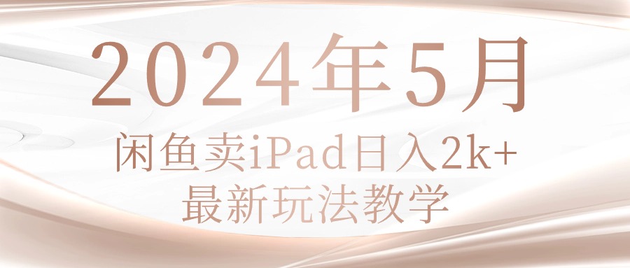 （10459期）2024年5月闲鱼卖ipad日入2k，最新玩法教学-轻创项目网