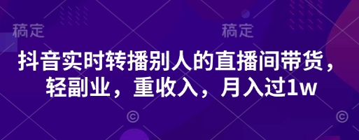 抖音实时转播别人的直播间带货，轻副业，重收入，月入过1w-轻创项目网