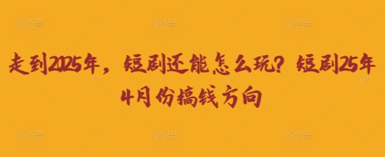 走到2025年，短剧还能怎么玩？短剧25年4月份搞钱方向-轻创项目网
