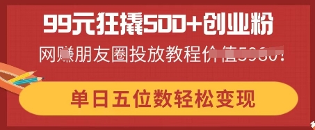99元狂撬500+创业粉，单日五位数轻松变现，网创朋友圈投放教程-轻创项目网