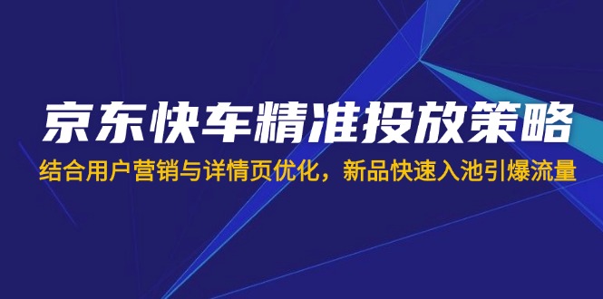 （14185期）京东快车精准投放策略，结合用户营销与详情页优化，新品快速入池引爆流量-轻创项目网