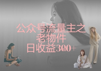 公众号流量主之老物件日收益300+-轻创项目网