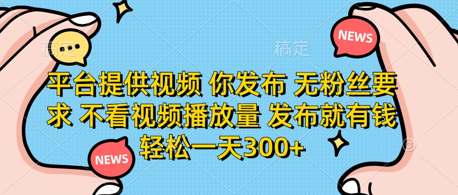 （14317期）平台提供视频 你发布 无粉丝要求 不看视频播放量 发布就有钱 轻松一天300+-轻创项目网