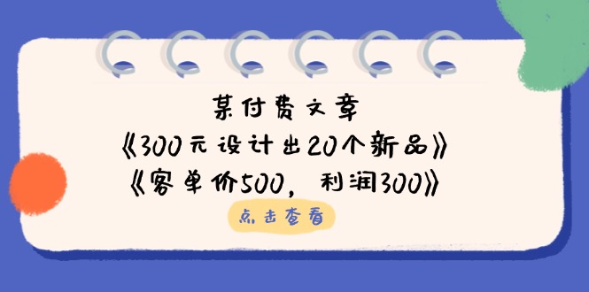 （14209期）某付费文章：《300元设计出20个新品》+《客单价500，利润300》-轻创项目网