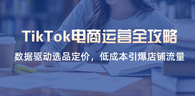 （14343期）TikTok电商运营全攻略，数据驱动选品定价，低成本引爆店铺流量-轻创项目网