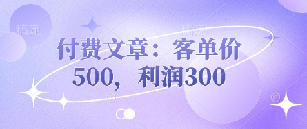 付费文章：客单价500，利润300-轻创项目网