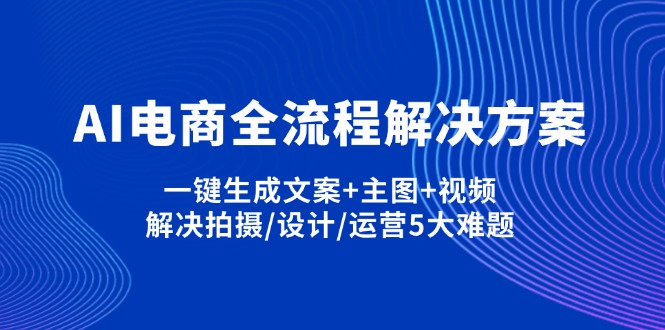 （14200期）AI电商全流程解决方案,一键生成文案+主图+视频,解决拍摄/设计/运营5大难题-轻创项目网