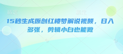15秒生成原创红楼梦解说视频，日入多张，剪辑小白也能做-轻创项目网