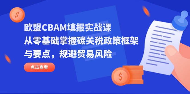 （14342期）欧盟CBAM填报实战课，从零基础掌握碳关税政策框架与要点，规避贸易风险-轻创项目网