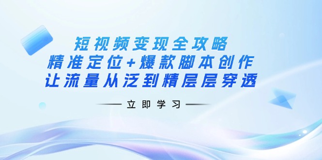 （14159期）短视频变现全攻略：精准定位+爆款脚本创作，让流量从泛到精层层穿透-轻创项目网