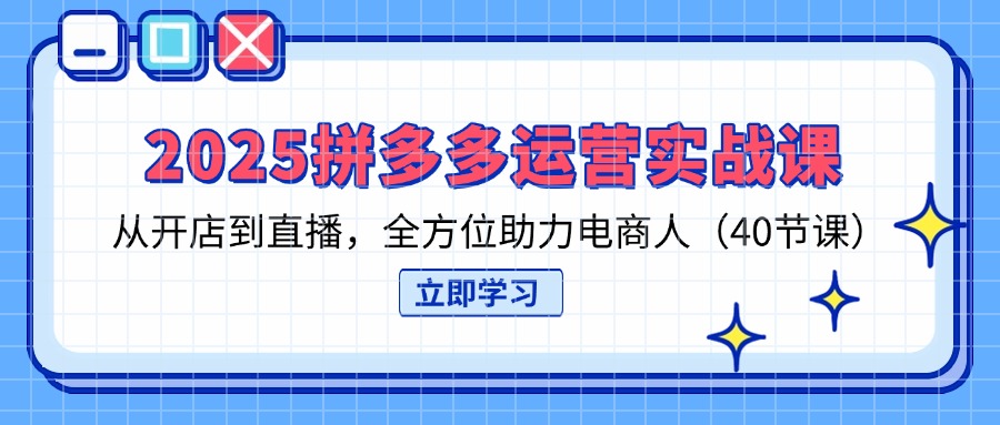 （14259期）2025拼多多运营实战课，从开店到直播，全方位助力电商人（40节课）-轻创项目网