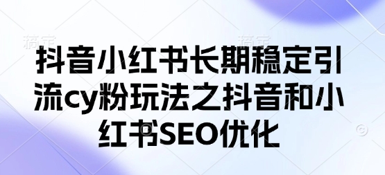 抖音小红书长期稳定引流cy粉玩法之抖音和小红书SEO优化-轻创项目网