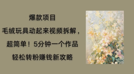 毛绒玩具动起来项目拆解，三四分钟一个作品，轻松转粉挣钱新玩法-轻创项目网