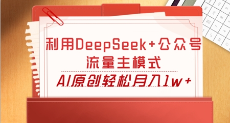 利用DeepSeek+公众号流量主模式，AI原创轻松月入1w+-轻创项目网