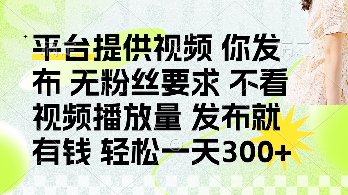 （14224期）发布平台提供视频就有钱 无粉丝要求 不看视频播放量 发布就有钱 一天300+-轻创项目网