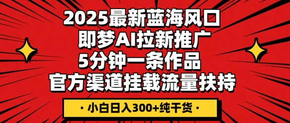 2025最新蓝海风口，即梦AI拉新推广，5分钟一条作品，官方渠道挂载，流量扶持，小白日入3张+纯干货-轻创项目网