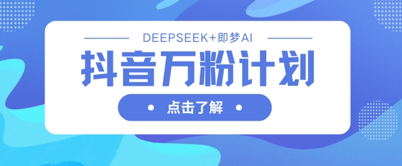 抖音万粉计划，利用DeepSeek+即梦AI生成视频，快速涨到万粉-轻创项目网
