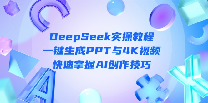 （14300期）DeepSeek入门实操教程：一键生成PPT与4K视频，快速掌握AI创作技巧-轻创项目网