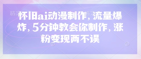 怀旧ai动漫制作，流量爆炸，5分钟教会你制作，涨粉变现两不误-轻创项目网