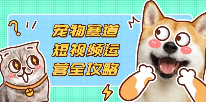 （14345期）宠物赛道短视频运营全攻略，选品拍摄剪辑实操，实现流量到收益转化-轻创项目网