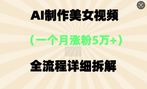 AI制作美⼥视频，⼀个⽉涨粉5万，全流程详细拆解-轻创项目网
