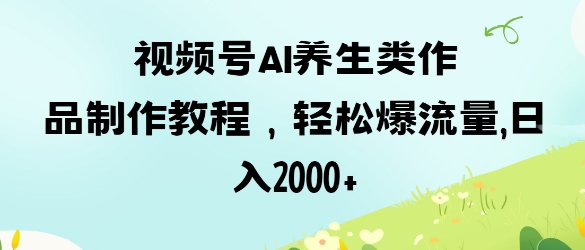 视频号ai养生类作品制作教程，轻松爆流量，日入数张-轻创项目网