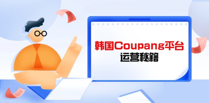 （14214期）韩国Coupang平台运营秘籍，酷胖卖家必修课，助力卖家提升平台竞争力-轻创项目网