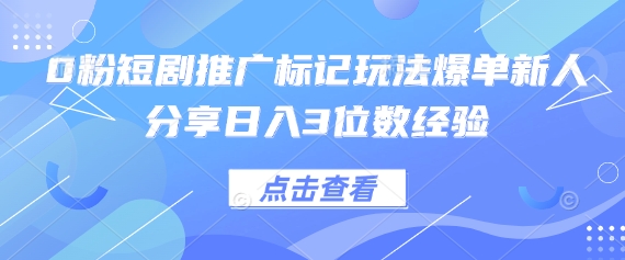 0粉短剧推广标记玩法爆单新人分享日入3位数经验-轻创项目网