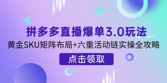（14192期）拼多多直播爆单3.0玩法解析，黄金SKU矩阵布局+六重活动链实操全攻略-轻创项目网