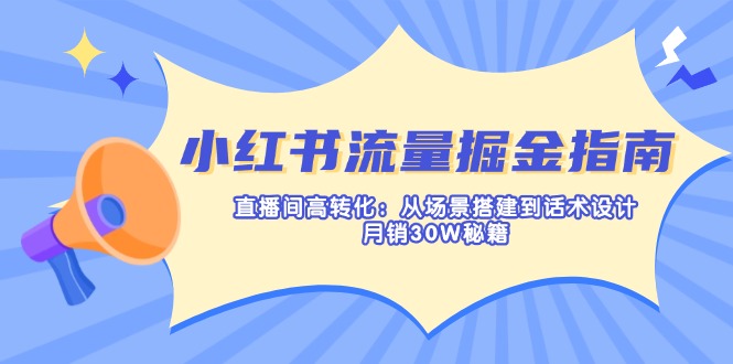 （14174期）小红书流量掘金指南：直播间高转化：从场景搭建到话术设计，月销30W秘籍-轻创项目网