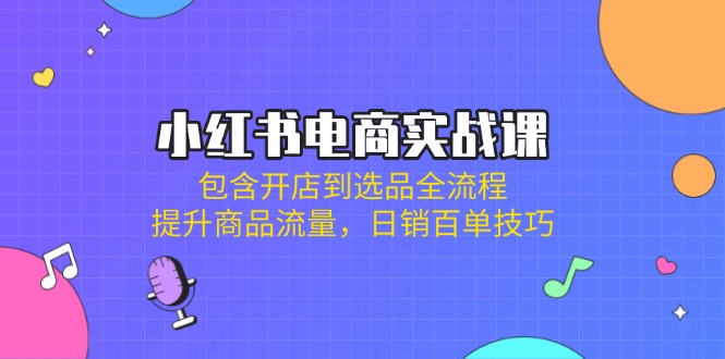 （14165期）小红书电商实战课：包含开店到选品全流程，提升商品流量，日销百单技巧-轻创项目网