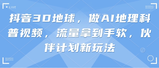 抖音3D地球，做AI地理科普视频，流量拿到手软，伙伴计划新玩法-轻创项目网