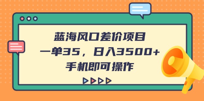 （14164期）蓝海风口差价项目，一单35，日入3500+，手机即可操作-轻创项目网