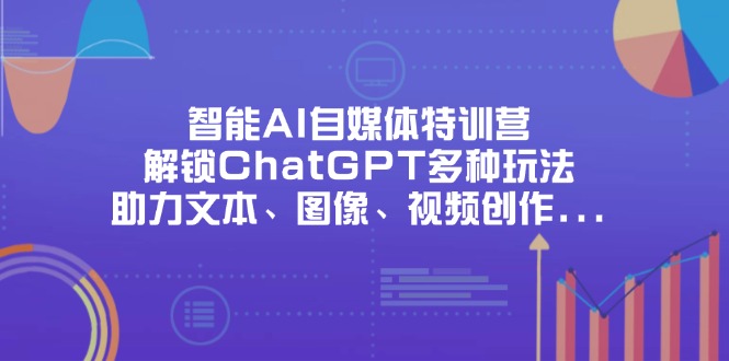 （14245期）智能AI自媒体特训营，解锁ChatGPT多种玩法，助力文本、图像、视频创作...-轻创项目网