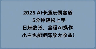 2025 AI卡通玩偶赛道，5分钟轻松上手，日入数张，全程AI操作，小白也能矩阵放大收益-轻创项目网