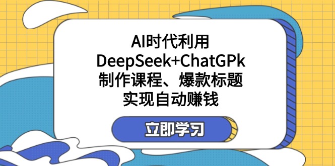 （14149期）某付费文：AI时代利用DeepSeek+ChatGPk制作课程、爆款标题，实现自动赚钱-轻创项目网