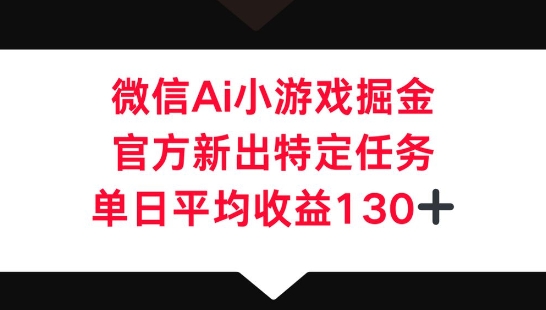 微信AI小游戏掘金，官方新出特定任务，单日平均收益130+-轻创项目网