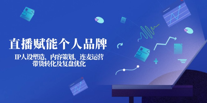 （14158期）直播赋能个人品牌：IP人设塑造、内容策划、连麦运营、带货转化及复盘优化-轻创项目网