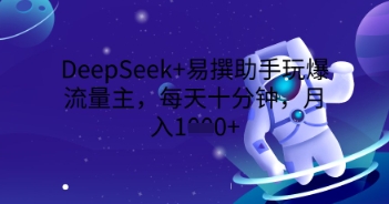 DeepSeek+易撰助手玩爆流量主，每天十分钟，月入1000+-轻创项目网