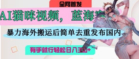 AI猫咪视频蓝海赛道，操作简单，直接海外搬运，简单去重，操作简单，有手就行日入3张-轻创项目网