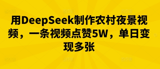 用DeepSeek制作农村夜景视频，一条视频点赞5W，单日变现多张-轻创项目网