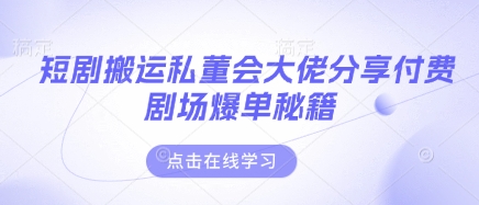 短剧搬运私董会大佬分享付费剧场爆单秘籍-轻创项目网