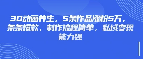 3D动画养生，5条作品涨粉5万，条条爆款，制作流程简单，私域变现能力强-轻创项目网