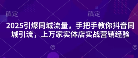 2025引爆同城流量，手把手教你抖音同城引流，上万家实体店实战营销经验-轻创项目网