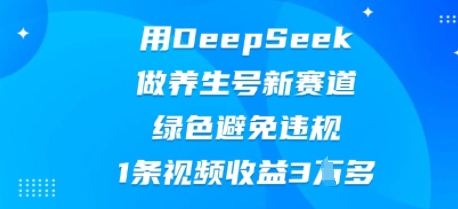 用DeepSeek做养生号新赛道，绿色避免违规，1条视频收益3W多-轻创项目网