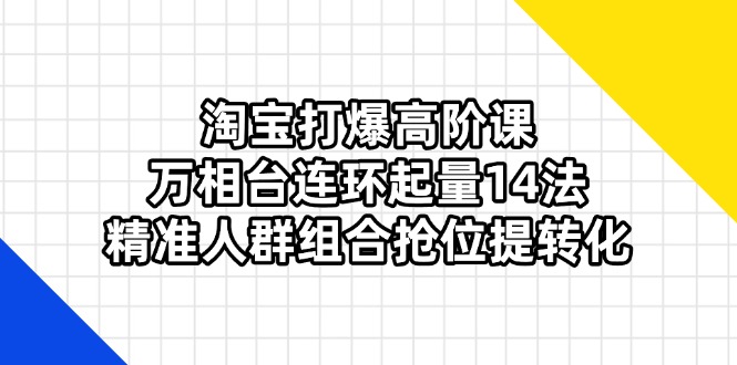 （14298期）淘宝打爆高阶课：万相台连环起量14法，精准人群组合抢位提转化-轻创项目网