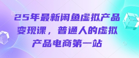 25年最新闲鱼虚拟产品变现课，普通人的虚拟产品电商第一站-轻创项目网