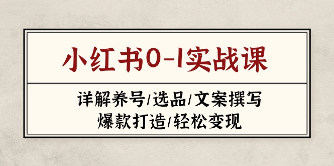 （14237期）小红书0-1实战课(2023-2025)，详解养号/选品/文案撰写/爆款打造/轻松变现-轻创项目网
