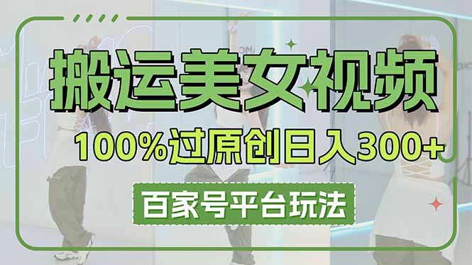（14207期）搬运美女视频100%过原创大揭秘，百家号平台玩法，轻松日入3000+（可矩阵）-轻创项目网